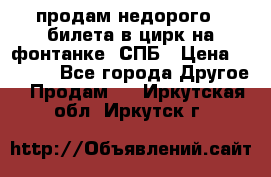 продам недорого 3 билета в цирк на фонтанке, СПБ › Цена ­ 2 000 - Все города Другое » Продам   . Иркутская обл.,Иркутск г.